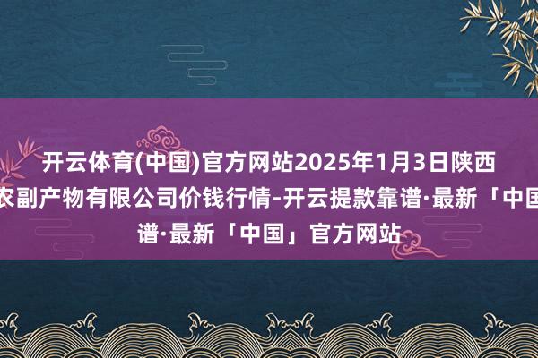 开云体育(中国)官方网站2025年1月3日陕西咸阳新阳光农副产物有限公司价钱行情-开云提款靠谱·最新「中国」官方网站
