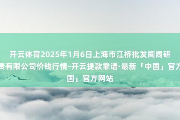 开云体育2025年1月6日上海市江桥批发阛阓研讨贬责有限公司价钱行情-开云提款靠谱·最新「中国」官方网站