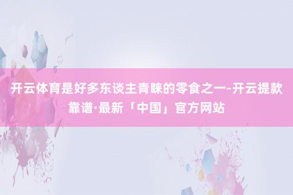 开云体育是好多东谈主青睐的零食之一-开云提款靠谱·最新「中国」官方网站