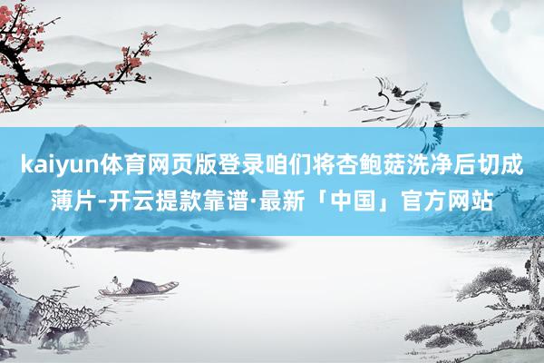 kaiyun体育网页版登录咱们将杏鲍菇洗净后切成薄片-开云提款靠谱·最新「中国」官方网站