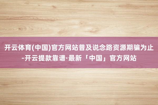 开云体育(中国)官方网站普及说念路资源期骗为止-开云提款靠谱·最新「中国」官方网站