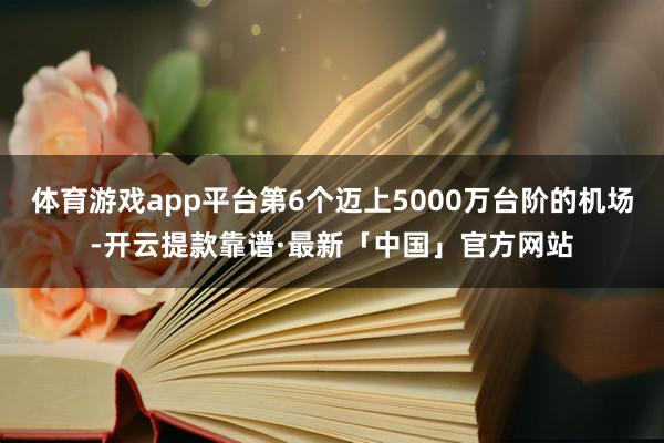 体育游戏app平台第6个迈上5000万台阶的机场-开云提款靠谱·最新「中国」官方网站