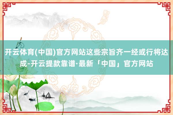 开云体育(中国)官方网站这些宗旨齐一经或行将达成-开云提款靠谱·最新「中国」官方网站