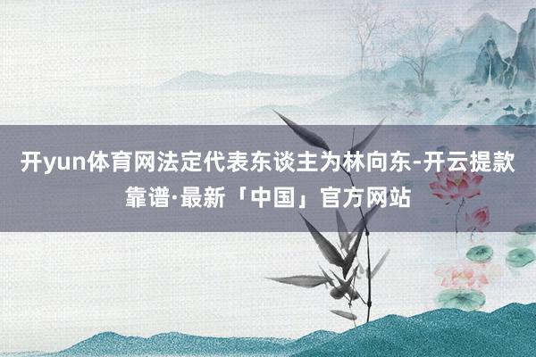 开yun体育网法定代表东谈主为林向东-开云提款靠谱·最新「中国」官方网站