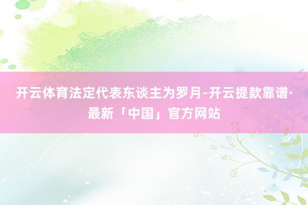 开云体育法定代表东谈主为罗月-开云提款靠谱·最新「中国」官方网站