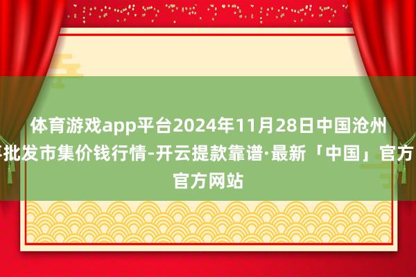 体育游戏app平台2024年11月28日中国沧州红枣批发市集价钱行情-开云提款靠谱·最新「中国」官方网站