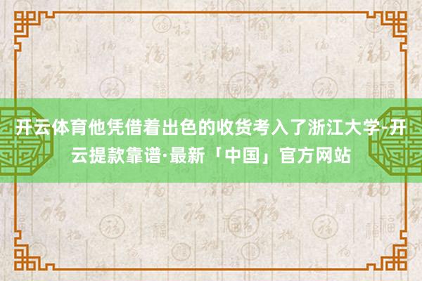 开云体育他凭借着出色的收货考入了浙江大学-开云提款靠谱·最新「中国」官方网站