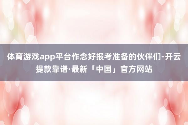 体育游戏app平台作念好报考准备的伙伴们-开云提款靠谱·最新「中国」官方网站