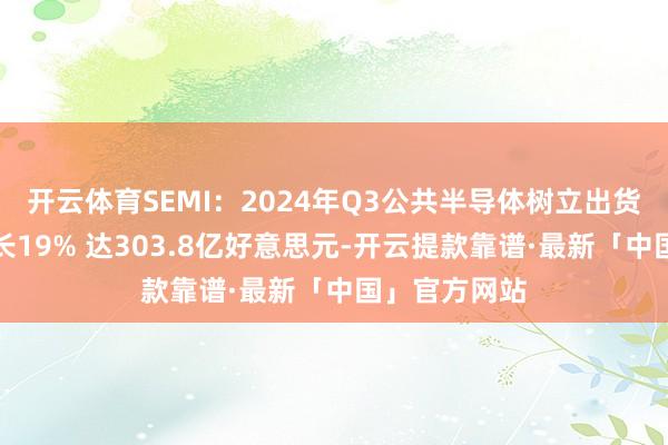 开云体育SEMI：2024年Q3公共半导体树立出货金额同比增长19% 达303.8亿好意思元-开云提款靠谱·最新「中国」官方网站