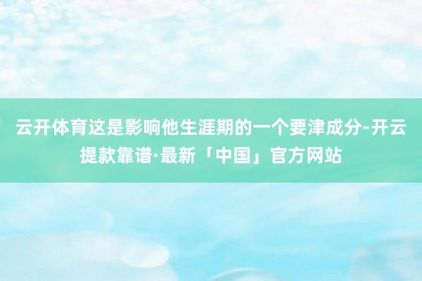 云开体育这是影响他生涯期的一个要津成分-开云提款靠谱·最新「中国」官方网站