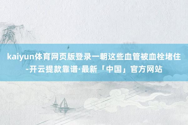 kaiyun体育网页版登录一朝这些血管被血栓堵住-开云提款靠谱·最新「中国」官方网站
