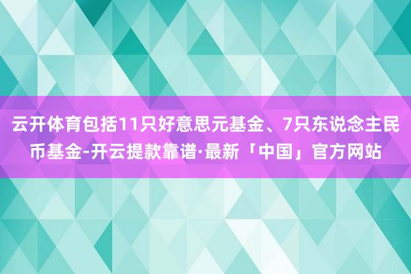 云开体育包括11只好意思元基金、7只东说念主民币基金-开云提款靠谱·最新「中国」官方网站
