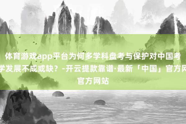 体育游戏app平台为何多学科盘考与保护对中国考古学发展不成或缺？-开云提款靠谱·最新「中国」官方网站