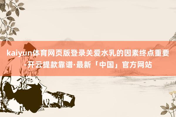 kaiyun体育网页版登录关爱水乳的因素终点重要-开云提款靠谱·最新「中国」官方网站