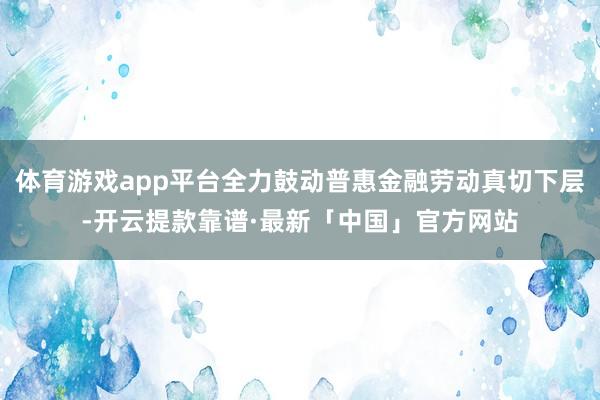 体育游戏app平台全力鼓动普惠金融劳动真切下层-开云提款靠谱·最新「中国」官方网站