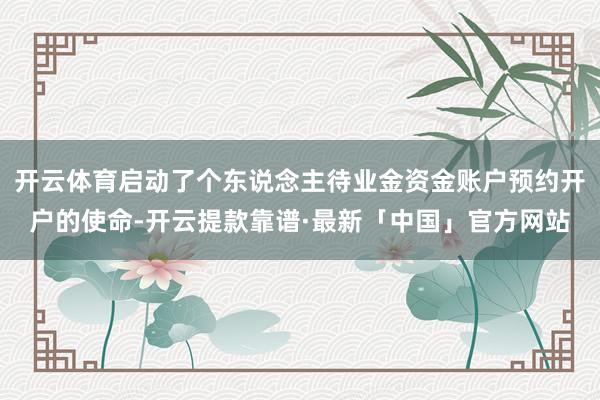 开云体育启动了个东说念主待业金资金账户预约开户的使命-开云提款靠谱·最新「中国」官方网站