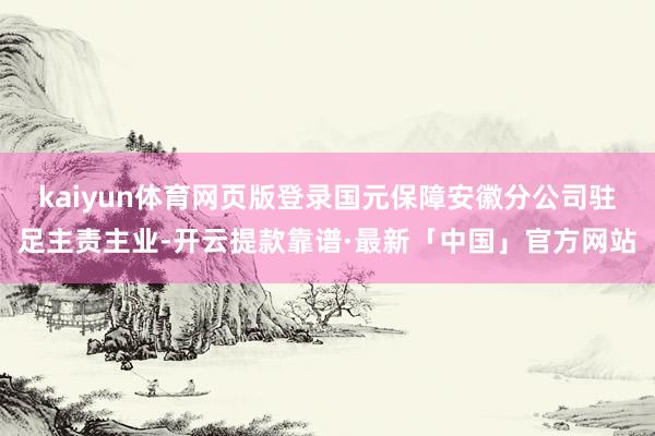 kaiyun体育网页版登录国元保障安徽分公司驻足主责主业-开云提款靠谱·最新「中国」官方网站