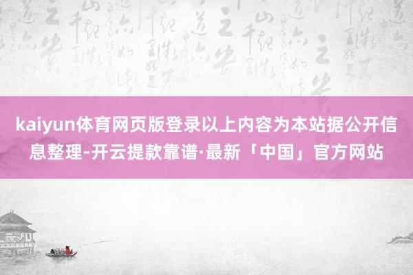 kaiyun体育网页版登录以上内容为本站据公开信息整理-开云提款靠谱·最新「中国」官方网站