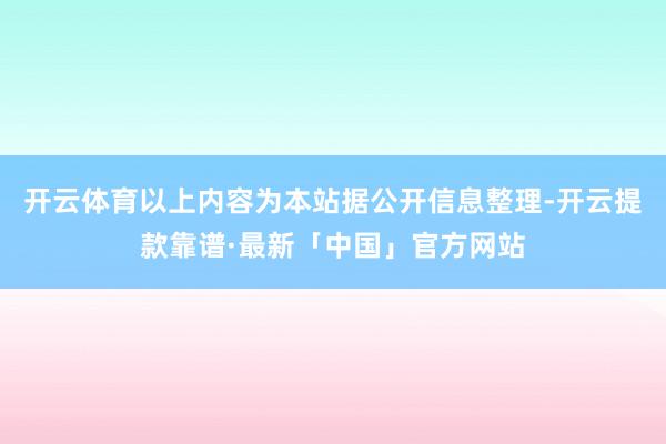 开云体育以上内容为本站据公开信息整理-开云提款靠谱·最新「中国」官方网站
