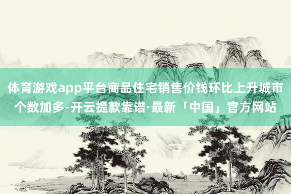 体育游戏app平台商品住宅销售价钱环比上升城市个数加多-开云提款靠谱·最新「中国」官方网站
