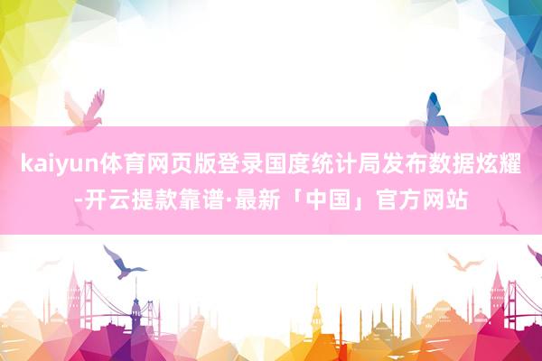 kaiyun体育网页版登录国度统计局发布数据炫耀-开云提款靠谱·最新「中国」官方网站