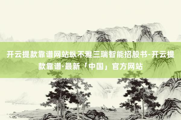 开云提款靠谱网站纵不雅三瑞智能招股书-开云提款靠谱·最新「中国」官方网站