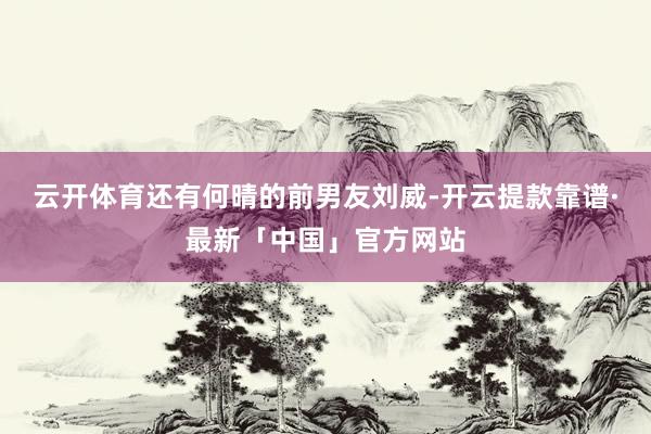 云开体育还有何晴的前男友刘威-开云提款靠谱·最新「中国」官方网站