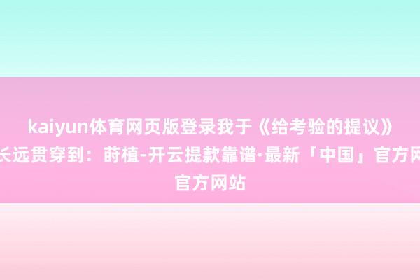 kaiyun体育网页版登录我于《给考验的提议》中长远贯穿到：莳植-开云提款靠谱·最新「中国」官方网站
