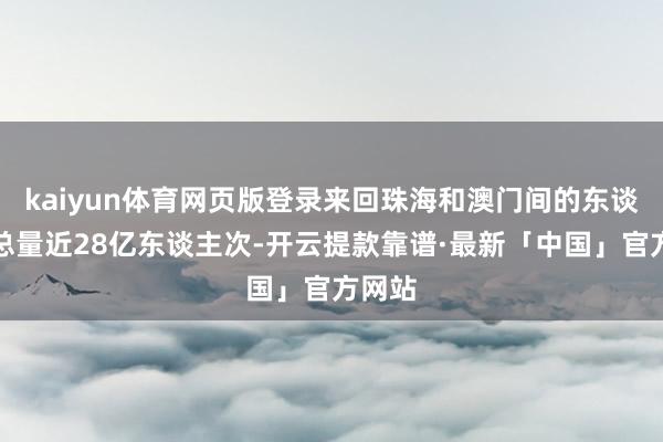 kaiyun体育网页版登录来回珠海和澳门间的东谈主员总量近28亿东谈主次-开云提款靠谱·最新「中国」官方网站