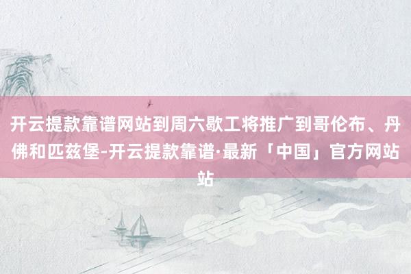 开云提款靠谱网站到周六歇工将推广到哥伦布、丹佛和匹兹堡-开云提款靠谱·最新「中国」官方网站