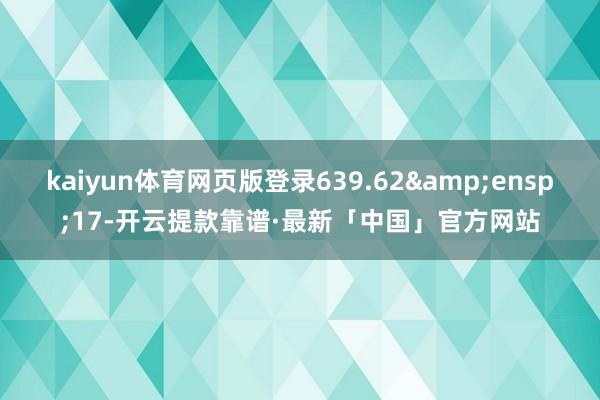 kaiyun体育网页版登录639.62 17-开云提款靠谱·最新「中国」官方网站