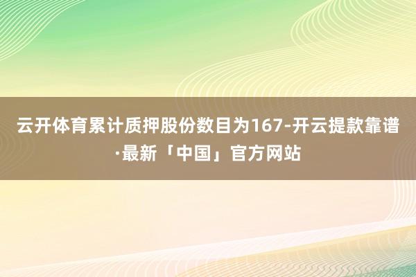 云开体育累计质押股份数目为167-开云提款靠谱·最新「中国」官方网站