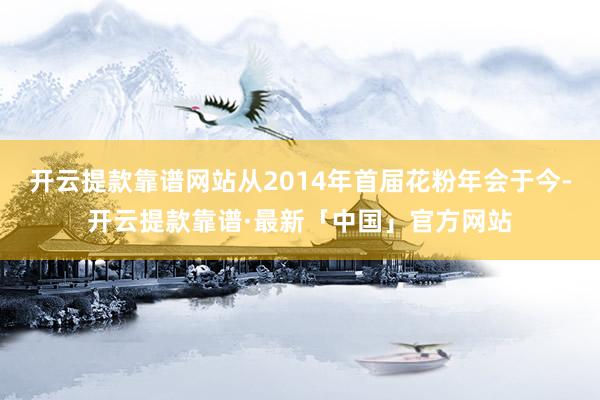开云提款靠谱网站从2014年首届花粉年会于今-开云提款靠谱·最新「中国」官方网站