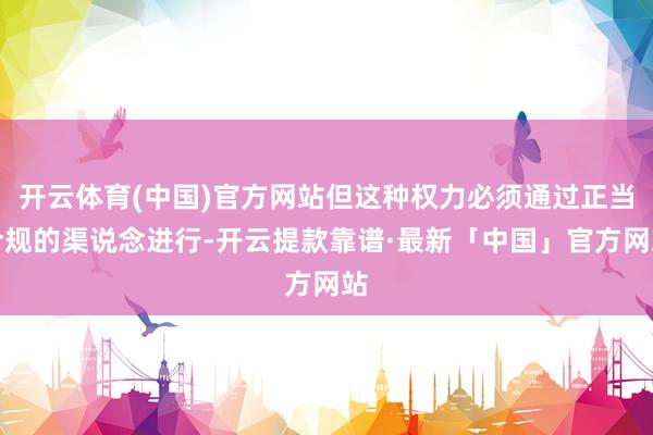 开云体育(中国)官方网站但这种权力必须通过正当合规的渠说念进行-开云提款靠谱·最新「中国」官方网站
