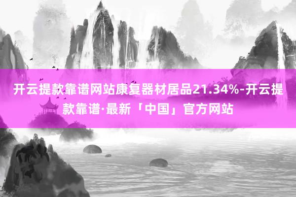 开云提款靠谱网站康复器材居品21.34%-开云提款靠谱·最新「中国」官方网站