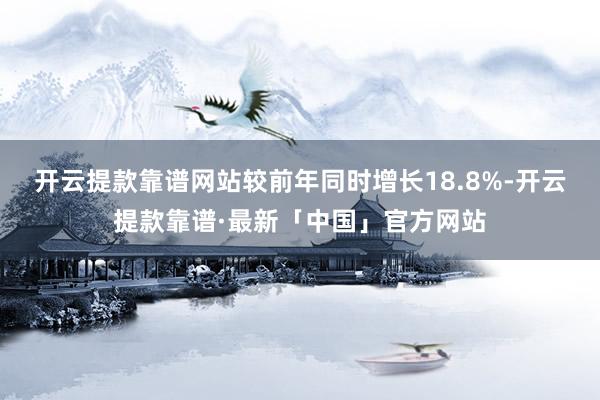 开云提款靠谱网站较前年同时增长18.8%-开云提款靠谱·最新「中国」官方网站