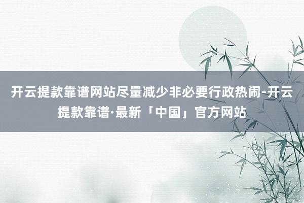 开云提款靠谱网站尽量减少非必要行政热闹-开云提款靠谱·最新「中国」官方网站