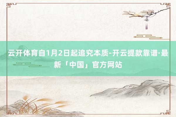 云开体育自1月2日起追究本质-开云提款靠谱·最新「中国」官方网站