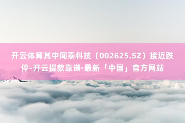 开云体育其中闻泰科技（002625.SZ）接近跌停-开云提款靠谱·最新「中国」官方网站