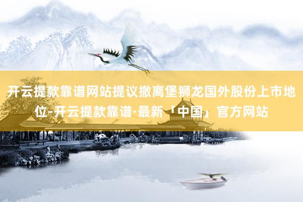 开云提款靠谱网站提议撤离堡狮龙国外股份上市地位-开云提款靠谱·最新「中国」官方网站