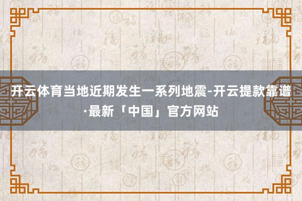 开云体育当地近期发生一系列地震-开云提款靠谱·最新「中国」官方网站