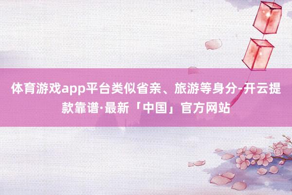 体育游戏app平台类似省亲、旅游等身分-开云提款靠谱·最新「中国」官方网站