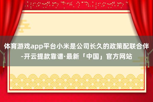 体育游戏app平台小米是公司长久的政策配联合伴-开云提款靠谱·最新「中国」官方网站