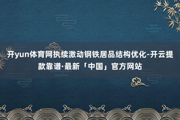 开yun体育网执续激动钢铁居品结构优化-开云提款靠谱·最新「中国」官方网站