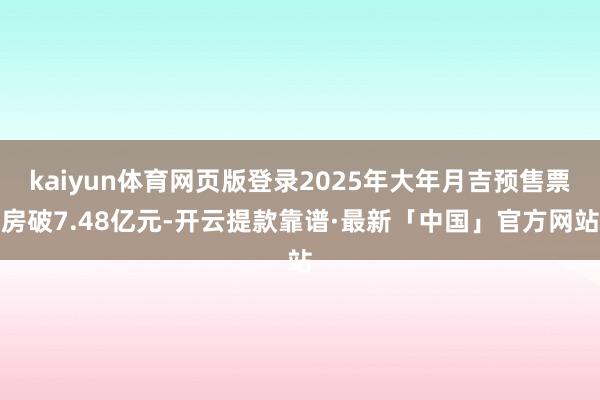 kaiyun体育网页版登录2025年大年月吉预售票房破7.48亿元-开云提款靠谱·最新「中国」官方网站
