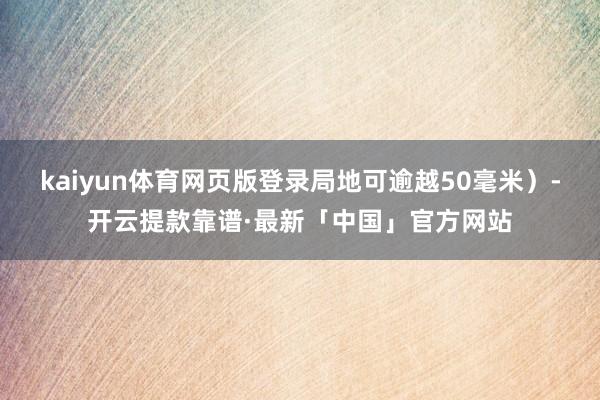 kaiyun体育网页版登录局地可逾越50毫米）-开云提款靠谱·最新「中国」官方网站