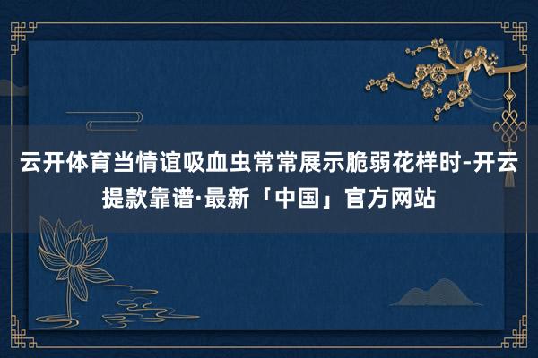 云开体育当情谊吸血虫常常展示脆弱花样时-开云提款靠谱·最新「中国」官方网站
