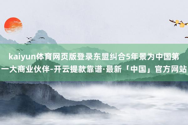 kaiyun体育网页版登录东盟纠合5年景为中国第一大商业伙伴-开云提款靠谱·最新「中国」官方网站