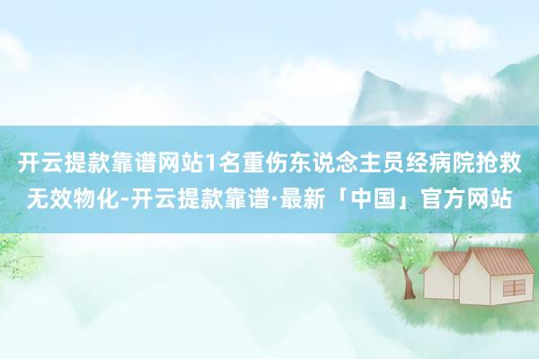 开云提款靠谱网站1名重伤东说念主员经病院抢救无效物化-开云提款靠谱·最新「中国」官方网站