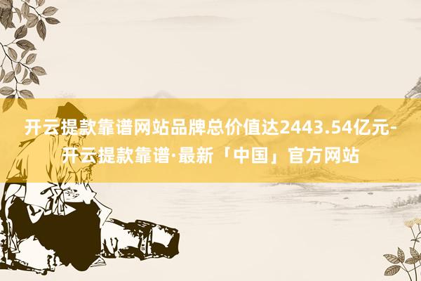 开云提款靠谱网站品牌总价值达2443.54亿元-开云提款靠谱·最新「中国」官方网站